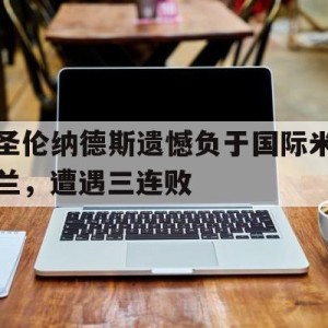 九州娱乐官方网站登录入口（九州娱乐体育、真人、游戏）-关于圣伦纳德斯遗憾负于国际米兰，遭遇三连败的信息