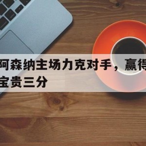 九州娱乐官方网站登录入口（九州娱乐体育、真人、游戏）-阿森纳主场力克对手，赢得宝贵三分