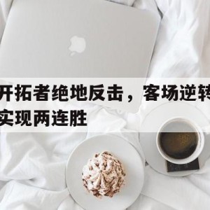 九州娱乐官方网站登录入口（九州娱乐体育、真人、游戏）-开拓者绝地反击，客场逆转实现两连胜