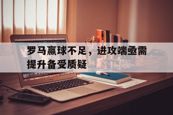 包含罗马赢球不足,进攻端亟需提升备受质疑的词条 包含罗马赢球不足,进攻端亟需提升备受质疑的词条