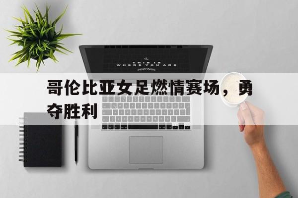 哥伦比亚女足燃情赛场,勇夺胜利 哥伦比亚女足燃情赛场,勇夺胜利