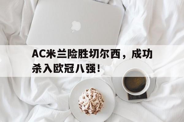 包含AC米兰险胜切尔西,成功杀入欧冠八强!的词条 包含AC米兰险胜切尔西,成功杀入欧冠八强!的词条