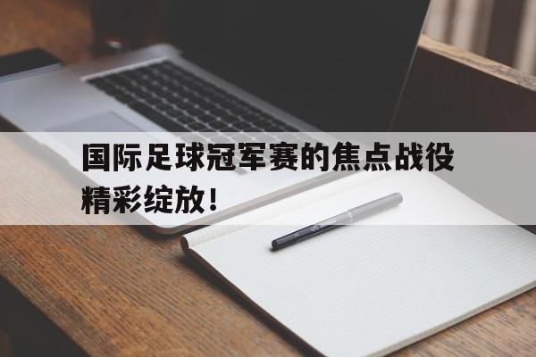 关于国际足球冠军赛的焦点战役精彩绽放!的信息 关于国际足球冠军赛的焦点战役精彩绽放!的信息