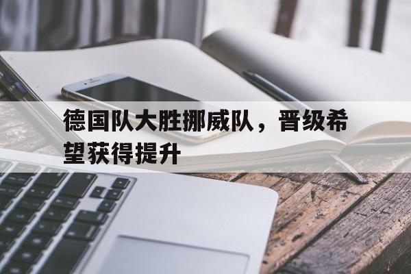 包含德国队大胜挪威队,晋级希望获得提升的词条 包含德国队大胜挪威队,晋级希望获得提升的词条