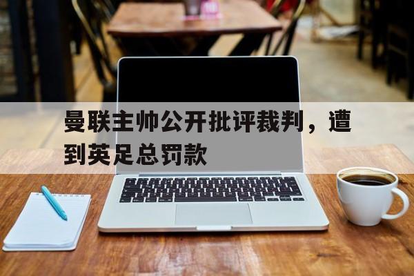 曼联主帅公开批评裁判，遭到英足总罚款的简单介绍